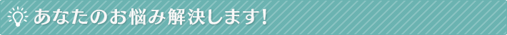 あなたのお悩み解決します！